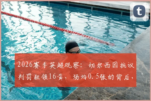 2026赛季英超观察:切尔西因抗议判罚狂领16黄,场均0.5张的背后,是裁判问题还是球队心态失控?附各队抗议黄牌数据对比