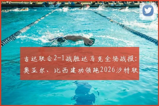 吉达联合2-1战胜达马克全场战报:奥亚尔、比西建功领跑2026沙特联积分榜