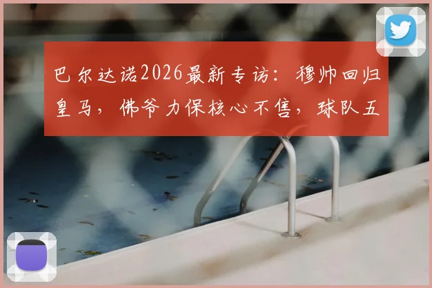 巴尔达诺2026最新专访：穆帅回归皇马，佛爷力保核心不售，球队五大位置引援清单曝光