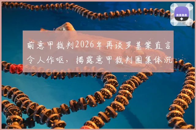 前意甲裁判2026年再谈罗基案直言令人作呕，揭露意甲裁判圈集体沉默内幕与争议事件始末