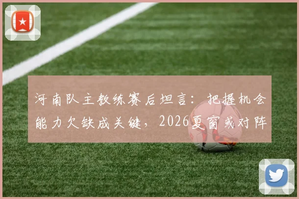 河南队主教练赛后坦言：把握机会能力欠缺成关键，2026夏窗或对阵容动刀