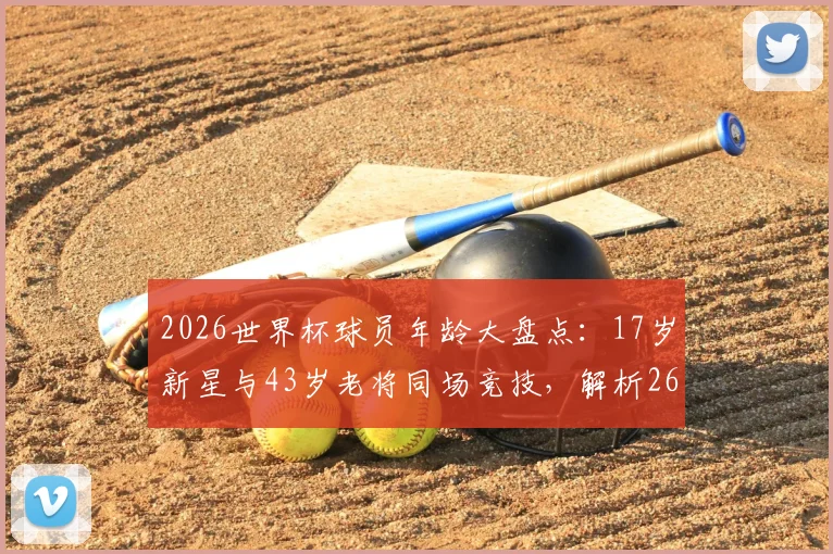 2026世界杯球员年龄大盘点：17岁新星与43岁老将同场竞技，解析26岁年龄差背后的足球生态