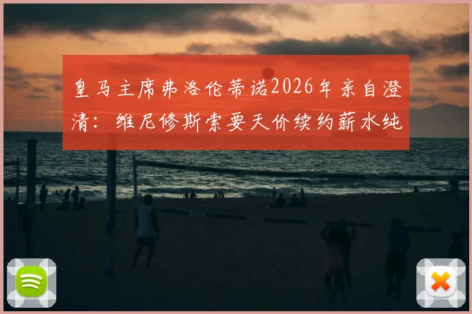 皇马主席弗洛伦蒂诺2026年亲自澄清：维尼修斯索要天价续约薪水纯属谣言，真实谈判进展分析