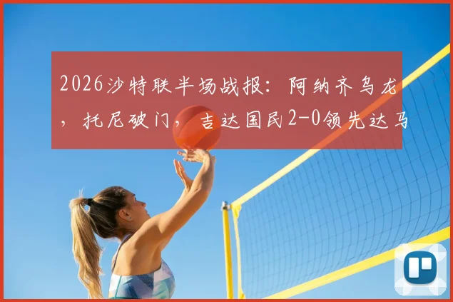 2026沙特联半场战报：阿纳齐乌龙，托尼破门，吉达国民2-0领先达马克，半场攻防全解析