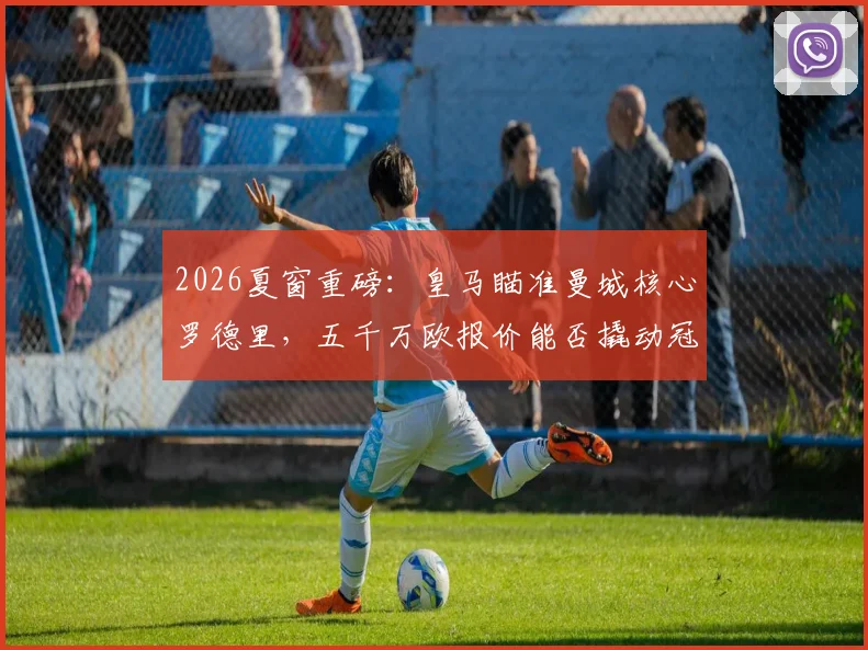 2026夏窗重磅：皇马瞄准曼城核心罗德里，五千万欧报价能否撬动冠军拼图？后腰位置终极补强分析