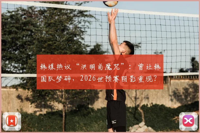 韩媒热议“洪明甫魔咒”：曾让韩国队梦碎，2026世预赛阴影重现？附交手全记录