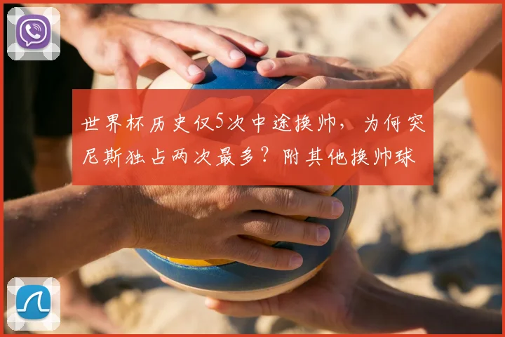 世界杯历史仅5次中途换帅,为何突尼斯独占两次最多?附其他换帅球队名单与影响分析