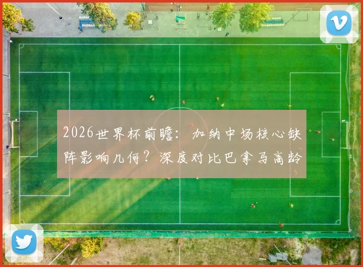 2026世界杯前瞻:加纳中场核心缺阵影响几何?深度对比巴拿马高龄阵容体能隐患