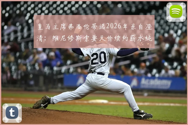 皇马主席弗洛伦蒂诺2026年亲自澄清：维尼修斯索要天价续约薪水纯属谣言，真实谈判进展分析