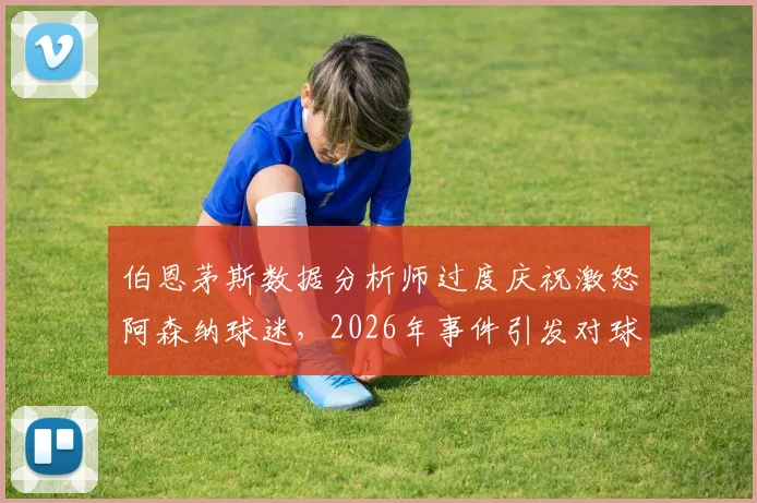 伯恩茅斯数据分析师过度庆祝激怒阿森纳球迷,2026年事件引发对球场工作人员行为规范的讨论
