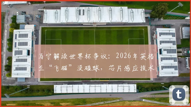 马宁解读世界杯争议：2026年英格兰“飞猫”没碰球，芯片感应技术成关键判据