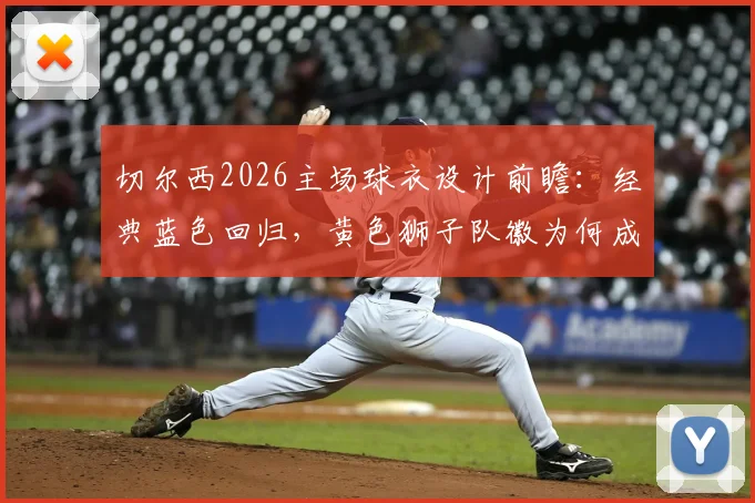 切尔西2026主场球衣设计前瞻：经典蓝色回归，黄色狮子队徽为何成为全新焦点