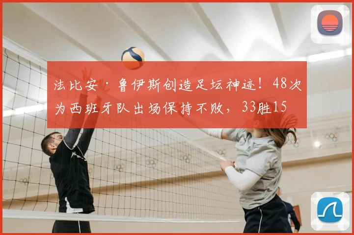 法比安·鲁伊斯创造足坛神迹！48次为西班牙队出场保持不败，33胜15平纪录详解与未来展望
