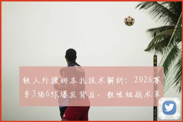 铁人外援姆本扎技术解析：2026赛季3场6球爆发背后，教练组战术革新是关键原因