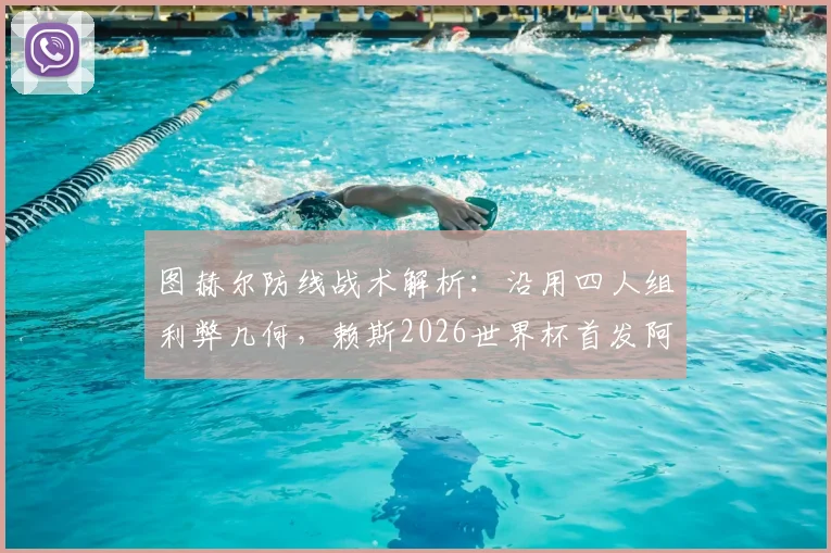 图赫尔防线战术解析：沿用四人组利弊几何，赖斯2026世界杯首发阿根廷成关键