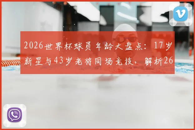 2026世界杯球员年龄大盘点:17岁新星与43岁老将同场竞技,解析26岁年龄差背后的足球生态