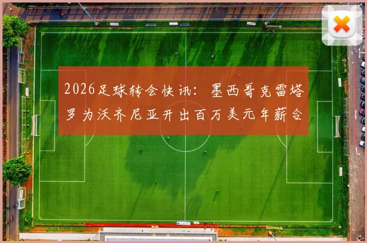 2026足球转会快讯:墨西哥克雷塔罗为沃齐尼亚开出百万美元年薪合同,一年短约引关注