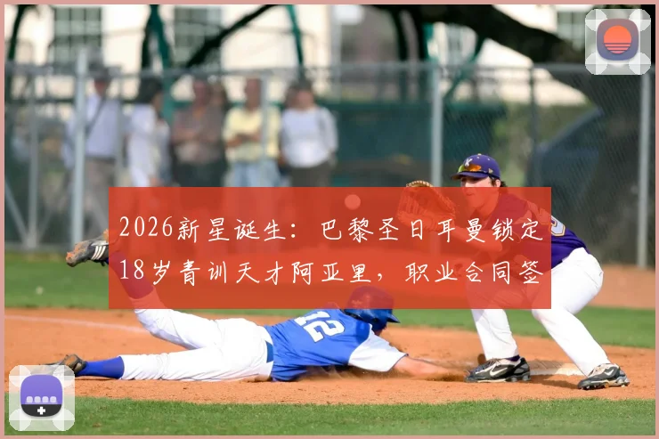 2026新星诞生:巴黎圣日耳曼锁定18岁青训天才阿亚里,职业合同签约在即,揭秘顶级俱乐部选人内幕
