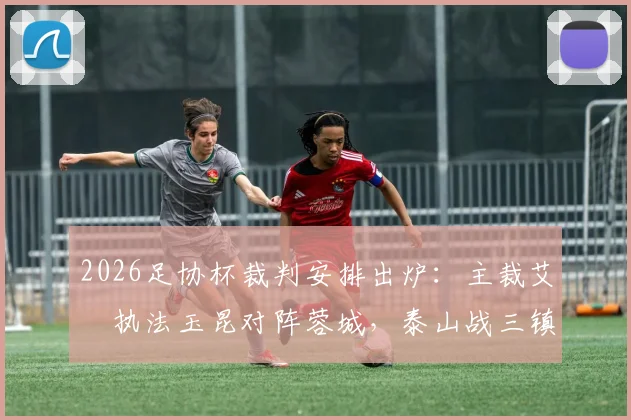 2026足协杯裁判安排出炉：主裁艾堃执法玉昆对阵蓉城，泰山战三镇VAR由麦麦提江担任