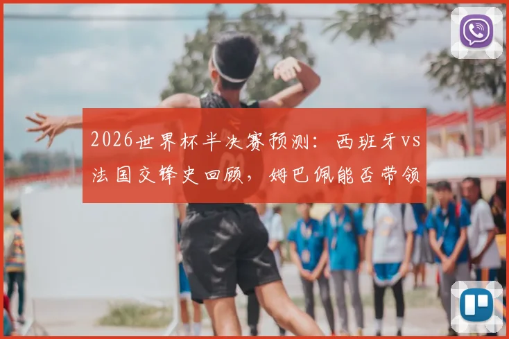 2026世界杯半决赛预测：西班牙vs法国交锋史回顾，姆巴佩能否带领高卢雄鸡挺进决赛？