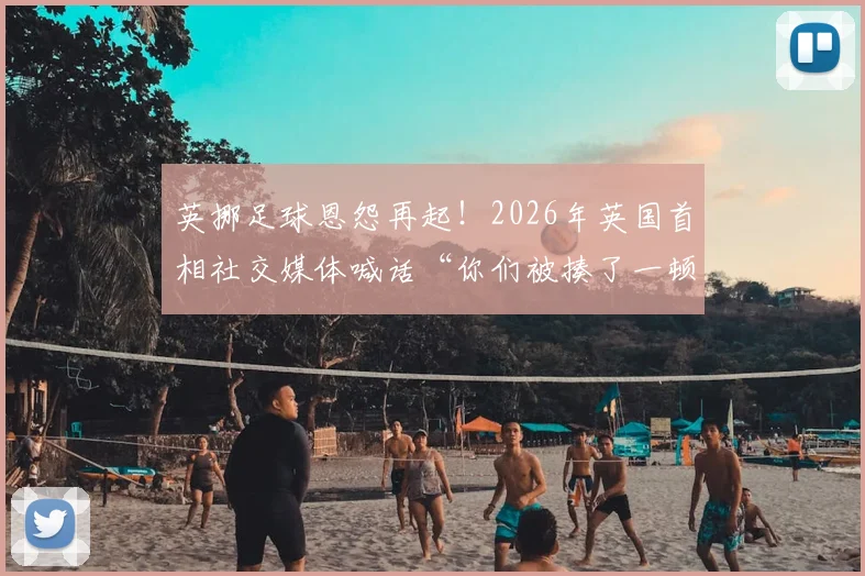 英挪足球恩怨再起!2026年英国首相社交媒体喊话“你们被揍了一顿”事件全解读