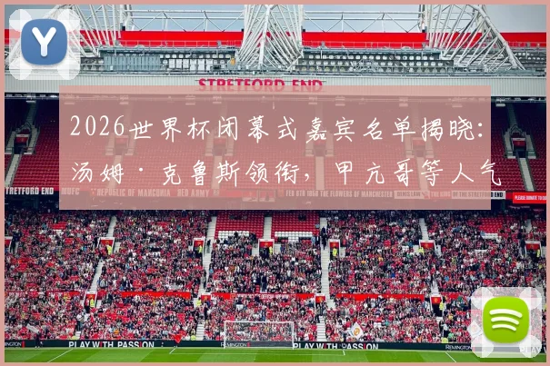 2026世界杯闭幕式嘉宾名单揭晓：汤姆·克鲁斯领衔，甲亢哥等人气网红惊喜加盟
