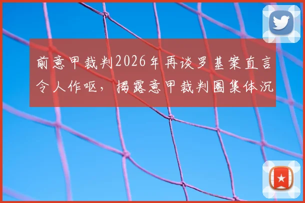 前意甲裁判2026年再谈罗基案直言令人作呕，揭露意甲裁判圈集体沉默内幕与争议事件始末