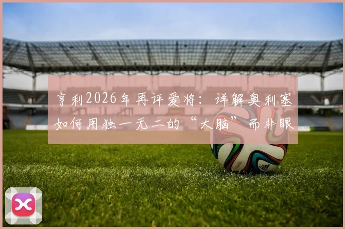 亨利2026年再评爱将：详解奥利塞如何用独一无二的“大脑”而非眼睛阅读比赛