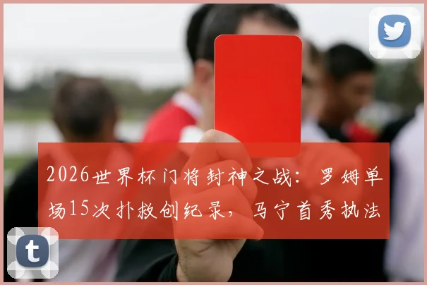 2026世界杯门将封神之战：罗姆单场15次扑救创纪录，马宁首秀执法连掏6黄牌引热议