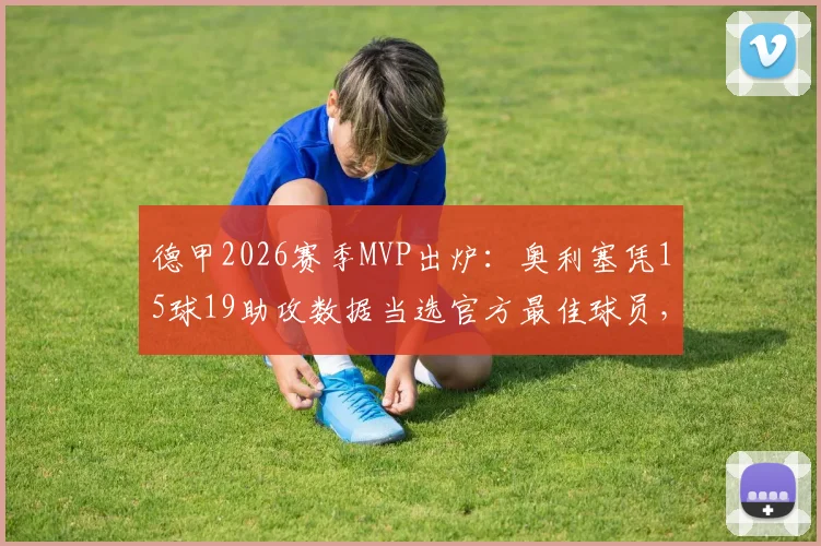 德甲2026赛季MVP出炉：奥利塞凭15球19助攻数据当选官方最佳球员，完整集锦与评选详情一览