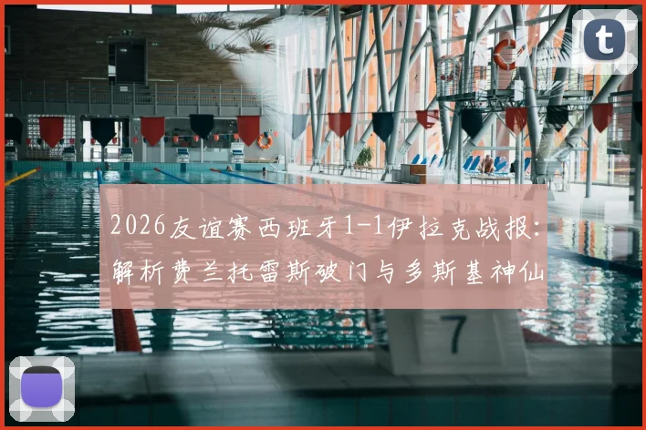 2026友谊赛西班牙1-1伊拉克战报:解析费兰托雷斯破门与多斯基神仙球精彩瞬间,附全场录像回放链接