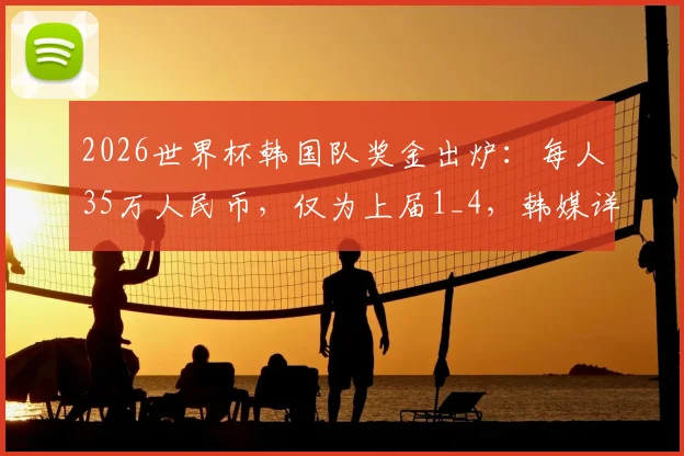2026世界杯韩国队奖金出炉:每人35万人民币,仅为上届1_4,韩媒详解分配内情