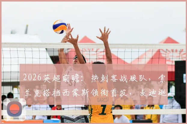 2026英超前瞻：热刺客战狼队，索兰克搭档西蒙斯领衔首发，麦迪逊为何坐替补席？