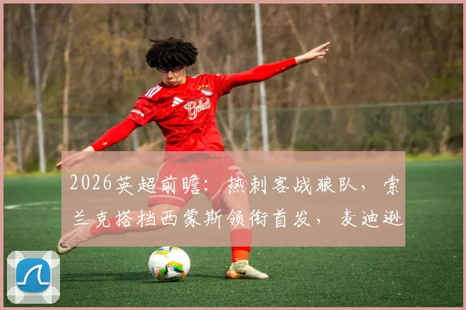 2026英超前瞻:热刺客战狼队,索兰克搭档西蒙斯领衔首发,麦迪逊为何坐替补席?