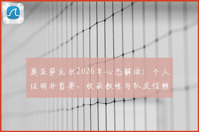 奥亚萨瓦尔2026年心态解读:个人证明非首要,收获教练与队友信赖才是成功基石