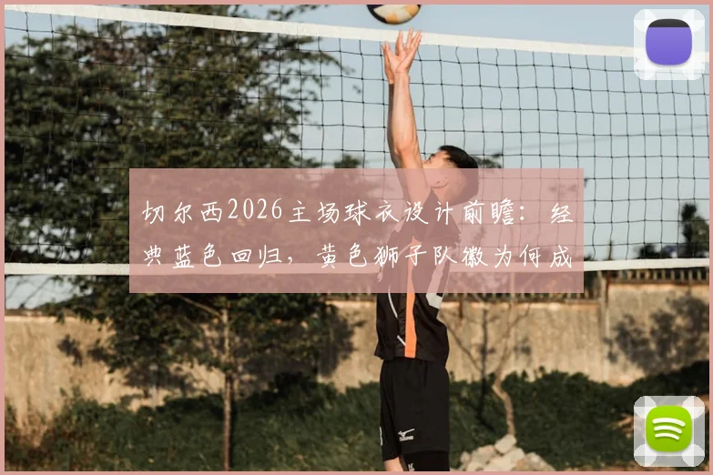切尔西2026主场球衣设计前瞻:经典蓝色回归,黄色狮子队徽为何成为全新焦点