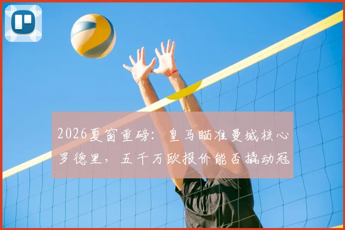 2026夏窗重磅：皇马瞄准曼城核心罗德里，五千万欧报价能否撬动冠军拼图？后腰位置终极补强分析