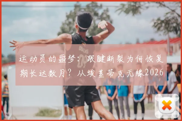 运动员的噩梦：跟腱断裂为何恢复期长达数月？从埃基蒂克无缘2026世界杯说起