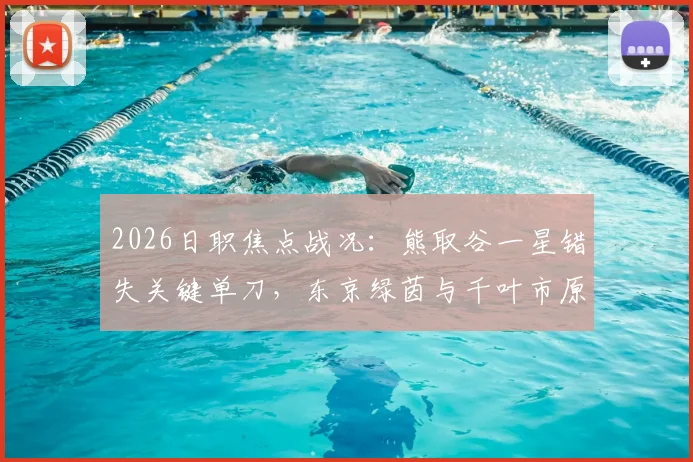 2026日职焦点战况：熊取谷一星错失关键单刀，东京绿茵与千叶市原半场互交白卷全记录
